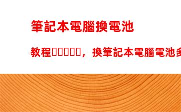 筆記本電腦換電池教程，換筆記本電腦電池多少錢左右